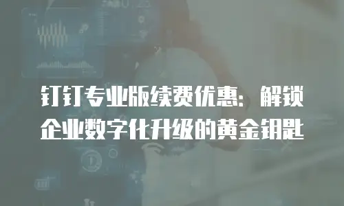 钉钉专业版续费优惠：解锁企业数字化升级的黄金钥匙