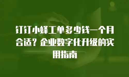 钉钉小蜂工单多少钱一个月合适？企业数字化升级的实用指南
