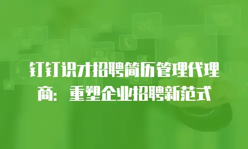 钉钉识才招聘简历管理代理商：重塑企业招聘新范式