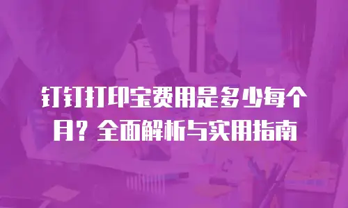 钉钉打印宝费用是多少每个月？全面解析与实用指南