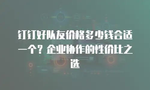 钉钉好队友价格多少钱合适一个？企业协作的性价比之选