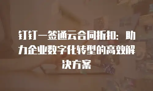 钉钉一签通云合同折扣：助力企业数字化转型的高效解决方案