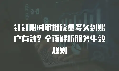 钉钉限时审批续费多久到账户有效？全面解析服务生效规则