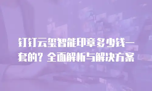 钉钉云玺智能印章多少钱一套的？全面解析与解决方案