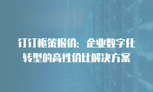 钉钉枢策报价：企业数字化转型的高性价比解决方案