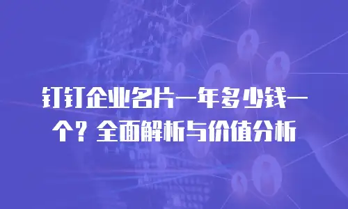 钉钉企业名片一年多少钱一个？全面解析与价值分析