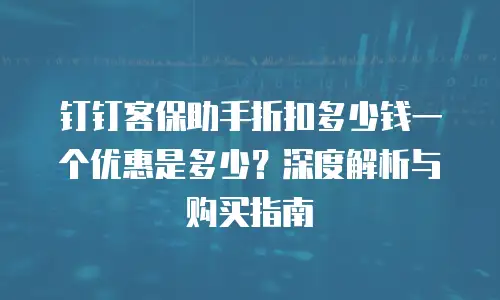 钉钉客保助手折扣多少钱一个优惠是多少？深度解析与购买指南