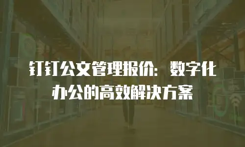 钉钉公文管理报价：数字化办公的高效解决方案