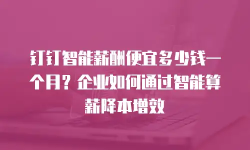 钉钉智能薪酬便宜多少钱一个月？企业如何通过智能算薪降本增效