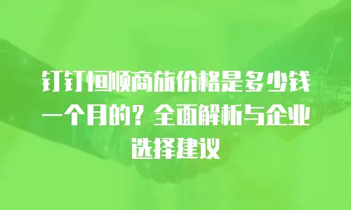 钉钉恒顺商旅价格是多少钱一个月的？全面解析与企业选择建议
