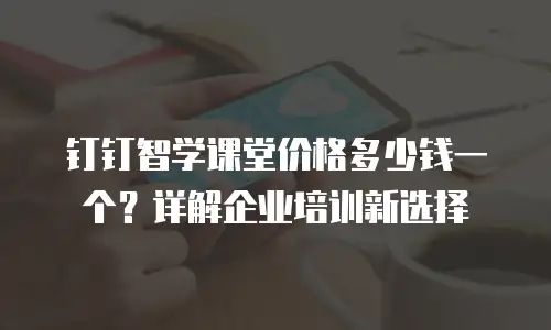 钉钉智学课堂价格多少钱一个？详解企业培训新选择
