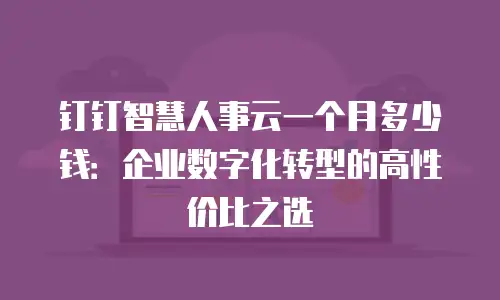 钉钉智慧人事云一个月多少钱：企业数字化转型的高性价比之选