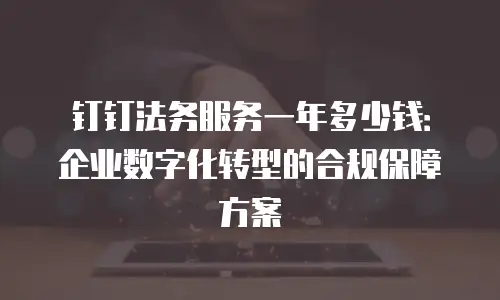 钉钉法务服务一年多少钱：企业数字化转型的合规保障方案