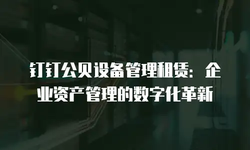 钉钉公贝设备管理租赁：企业资产管理的数字化革新