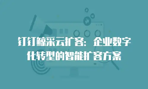 钉钉鲸采云扩容：企业数字化转型的智能扩容方案