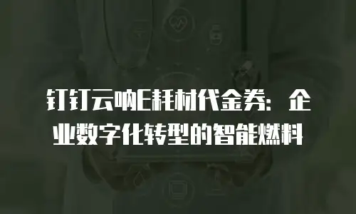 钉钉云呐E耗材代金券：企业数字化转型的智能燃料