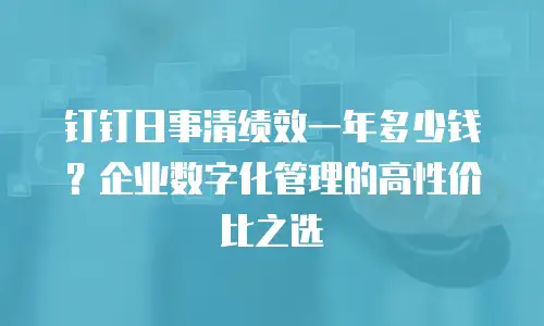 钉钉日事清绩效一年多少钱？企业数字化管理的高性价比之选