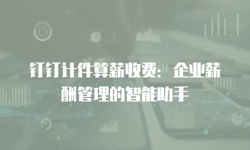 钉钉计件算薪收费：企业薪酬管理的智能助手