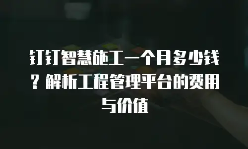 钉钉智慧施工一个月多少钱？解析工程管理平台的费用与价值