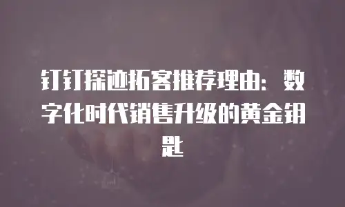 钉钉探迹拓客推荐理由：数字化时代销售升级的黄金钥匙