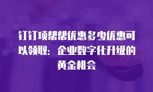 钉钉项帮帮优惠多少优惠可以领取：企业数字化升级的黄金机会