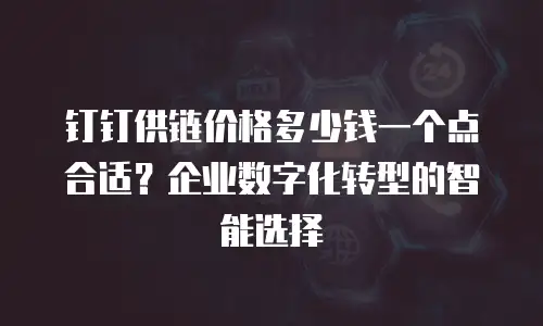 钉钉供链价格多少钱一个点合适？企业数字化转型的智能选择