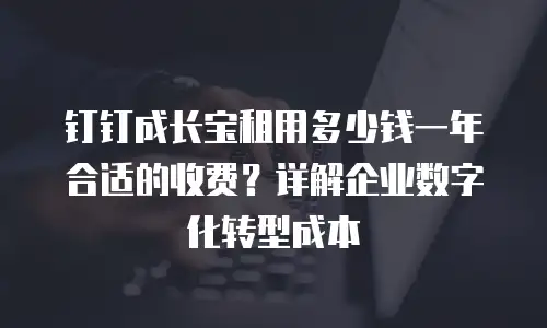 钉钉成长宝租用多少钱一年合适的收费？详解企业数字化转型成本