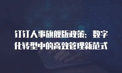 钉钉人事旗舰版政策：数字化转型中的高效管理新范式