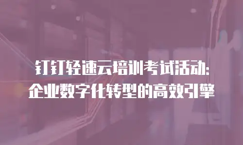 钉钉轻速云培训考试活动：企业数字化转型的高效引擎