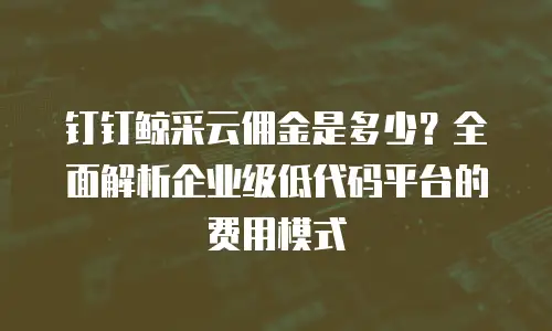 钉钉鲸采云佣金是多少？全面解析企业级低代码平台的费用模式