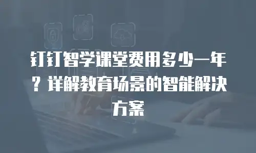 钉钉智学课堂费用多少一年？详解教育场景的智能解决方案