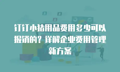 钉钉小猪用品费用多少可以报销的？详解企业费用管理新方案