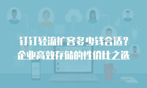 钉钉轻流扩容多少钱合适？企业高效存储的性价比之选