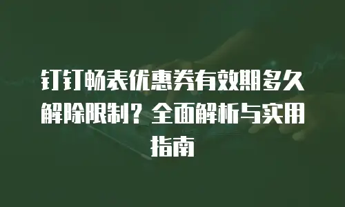 钉钉畅表优惠券有效期多久解除限制？全面解析与实用指南