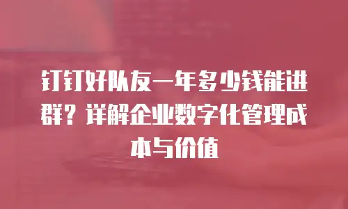 钉钉好队友一年多少钱能进群？详解企业数字化管理成本与价值