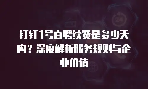 钉钉1号直聘续费是多少天内？深度解析服务规则与企业价值