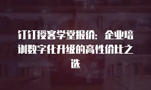 钉钉授客学堂报价：企业培训数字化升级的高性价比之选