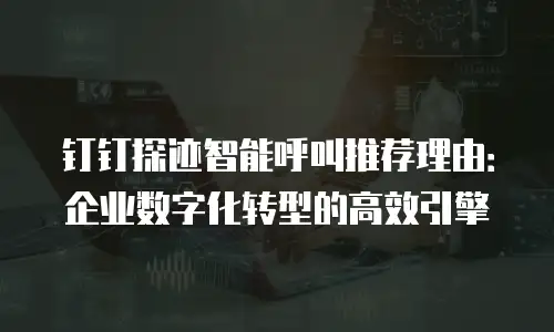 钉钉探迹智能呼叫推荐理由：企业数字化转型的高效引擎