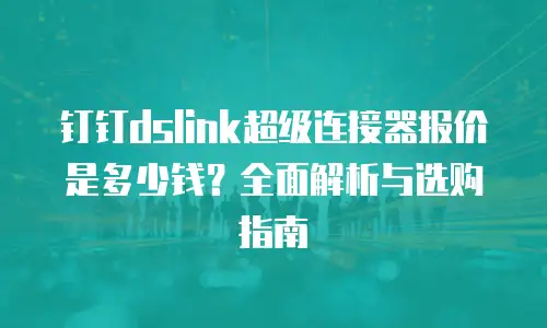 钉钉dslink超级连接器报价是多少钱？全面解析与选购指南