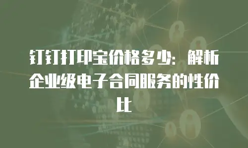 钉钉打印宝价格多少：解析企业级电子合同服务的性价比