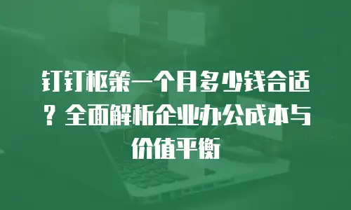 钉钉枢策一个月多少钱合适？全面解析企业办公成本与价值平衡