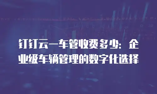 钉钉云一车管收费多少：企业级车辆管理的数字化选择