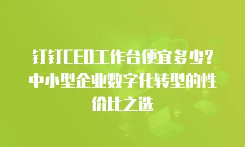 钉钉CEO工作台便宜多少？中小型企业数字化转型的性价比之选