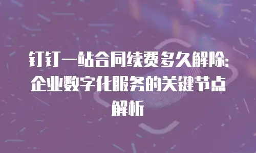 钉钉一站合同续费多久解除：企业数字化服务的关键节点解析
