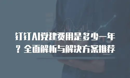 钉钉AI党建费用是多少一年？全面解析与解决方案推荐
