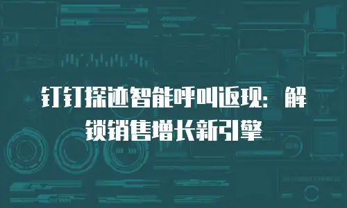 钉钉探迹智能呼叫返现：解锁销售增长新引擎