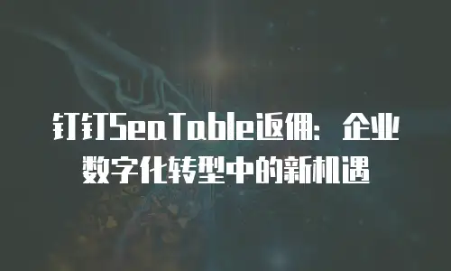 钉钉SeaTable返佣：企业数字化转型中的新机遇