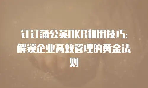 钉钉蒲公英OKR租用技巧：解锁企业高效管理的黄金法则