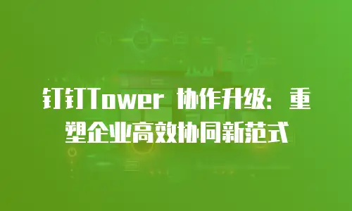 钉钉Tower 协作升级：重塑企业高效协同新范式
