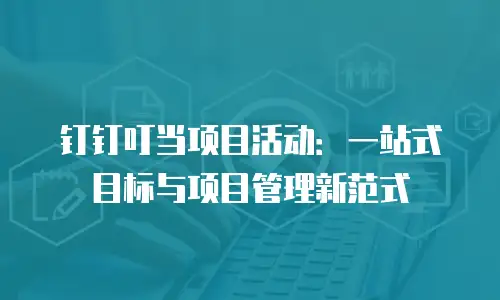 钉钉叮当项目活动：一站式目标与项目管理新范式